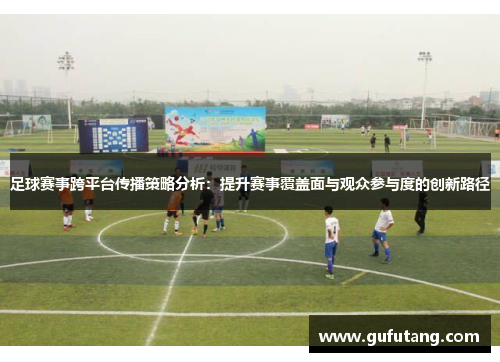 足球赛事跨平台传播策略分析：提升赛事覆盖面与观众参与度的创新路径